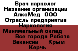 Врач-нарколог › Название организации ­ АлкоМед, ООО › Отрасль предприятия ­ Наркология › Минимальный оклад ­ 70 000 - Все города Работа » Вакансии   . Крым,Керчь